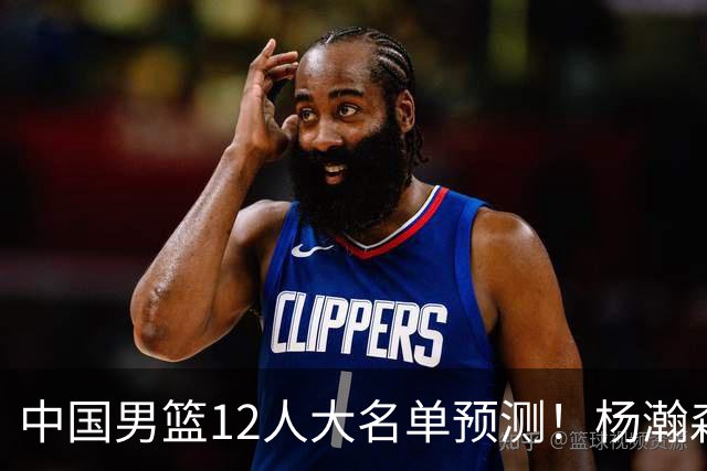 中国男篮12人大名单预测！杨瀚森领衔，王俊杰压阵，曾凡博恐遭淘汰，庞老六奇兵！