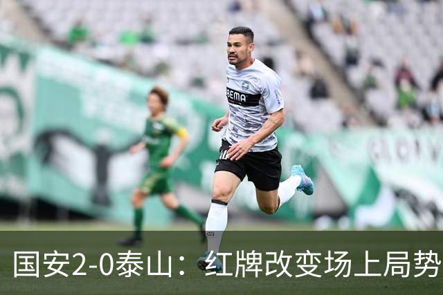 国安2-0泰山：红牌改变场上局势，U23国脚再遭“教训”