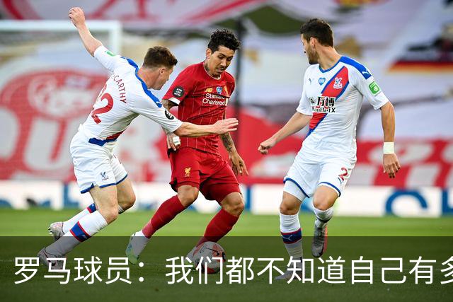 罗马球员：我们都不知道自己有多强 夺冠当之无愧